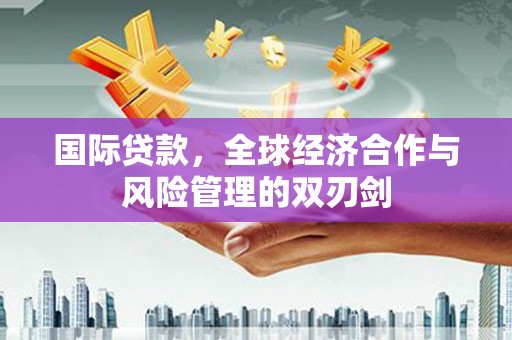 靖远国际贷款，全球经济合作与风险管理的双刃剑