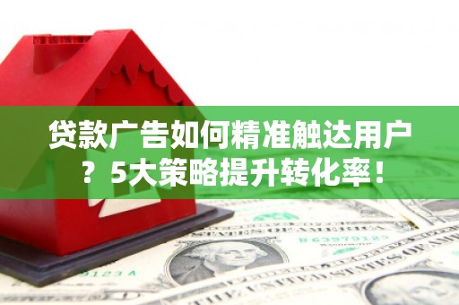 靖远贷款广告如何精准触达用户？5大策略提升转化率！