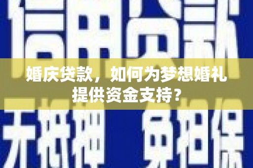 靖远婚庆贷款，如何为梦想婚礼提供资金支持？