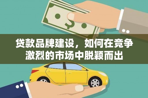 靖远贷款品牌建设，如何在竞争激烈的市场中脱颖而出
