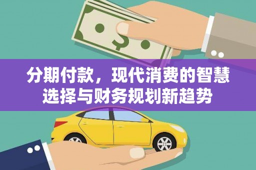 靖远分期付款，现代消费的智慧选择与财务规划新趋势