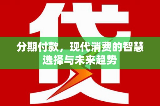 靖远分期付款，现代消费的智慧选择与未来趋势