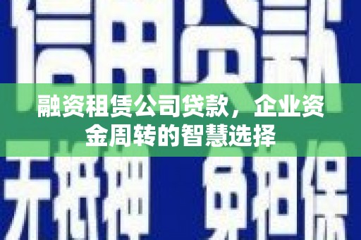 靖远融资租赁公司贷款，企业资金周转的智慧选择