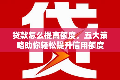 靖远贷款怎么提高额度，五大策略助你轻松提升信用额度