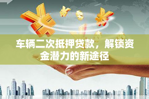 靖远车辆二次抵押贷款，解锁资金潜力的新途径