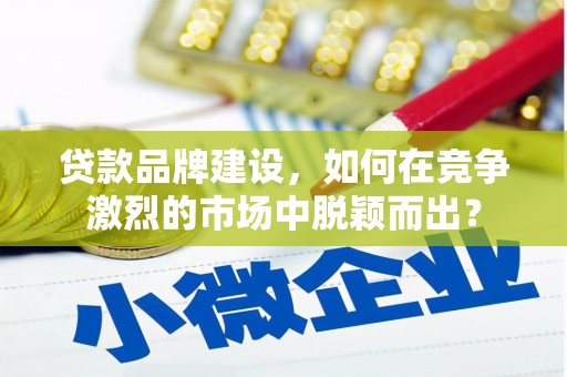 靖远贷款品牌建设，如何在竞争激烈的市场中脱颖而出？