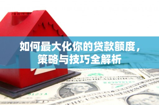 靖远如何最大化你的贷款额度，策略与技巧全解析