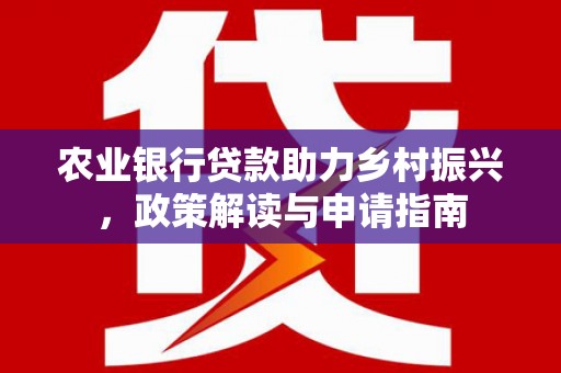 靖远农业银行贷款助力乡村振兴，政策解读与申请指南