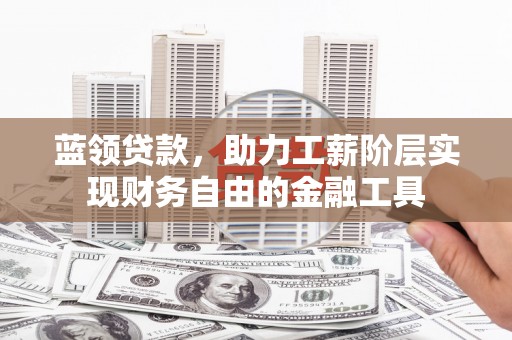 靖远蓝领贷款，助力工薪阶层实现财务自由的金融工具