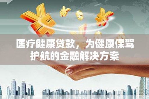 靖远医疗健康贷款，为健康保驾护航的金融解决方案