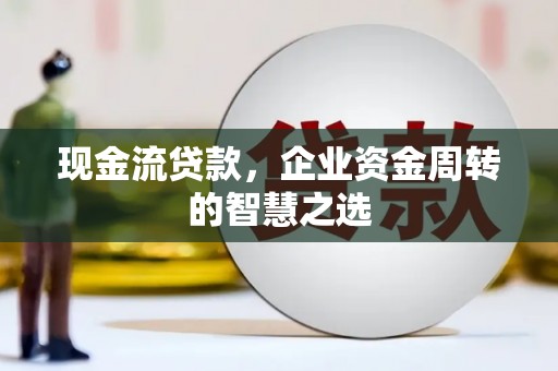靖远现金流贷款，企业资金周转的智慧之选