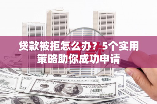 靖远贷款被拒怎么办？5个实用策略助你成功申请