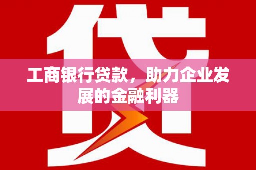 靖远工商银行贷款，助力企业发展的金融利器