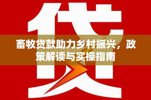 靖远畜牧贷款助力乡村振兴，政策解读与实操指南