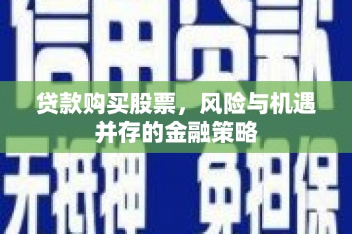 靖远贷款购买股票，风险与机遇并存的金融策略
