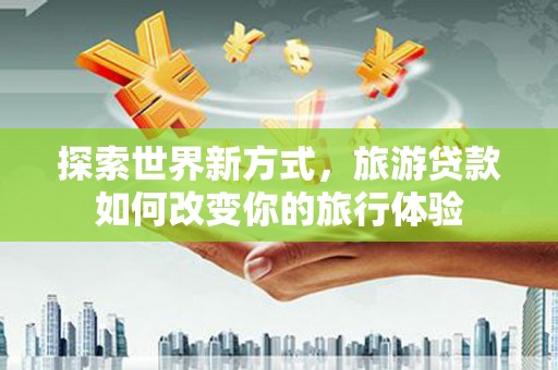 靖远探索世界新方式，旅游贷款如何改变你的旅行体验